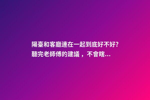 陽臺和客廳連在一起到底好不好？聽完老師傅的建議，不會瞎弄了
